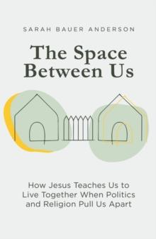 The Space Between Us : How Jesus Teaches Us to Live Together When Politics and Religion Pull Us Apart