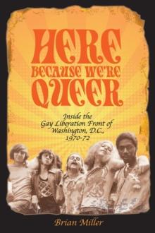 Here Because We're Queer : Inside the Gay Liberation Front of Washington, D.C., 1970-72