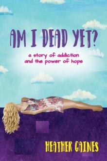 Am I Dead Yet? : A story of addiction and the power of hope