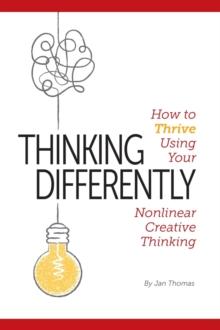 Thinking Differently : How to Thrive Using Your Nonlinear Creative Thinking