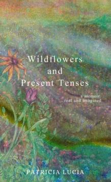 Wildflowers and Present Tenses : A Memoir, Real and Imagined