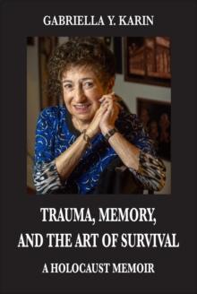 Trauma, Memory, and the Art of Survival : A Holocaust Memoir