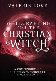 Spellcrafting for the Christian Witch : A Compendium of Christian Witchcraft