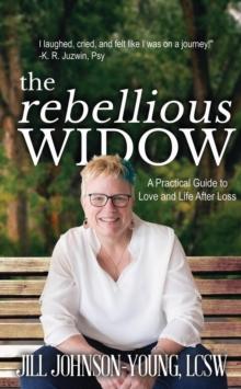 The Rebellious Widow : A Practical Guide to Love and Life After Loss