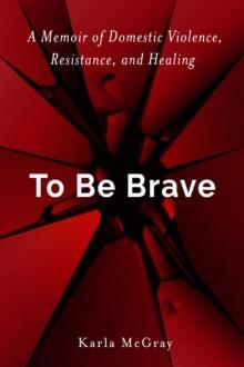 To Be Brave : A Memoir of Domestic Violence, Resistance, and Healing