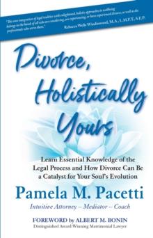 Divorce, Holistically Yours : Learn Essential Knowledge of the Legal Process and How Divorce Can Be a Catalyst for Your Soul's Evolution