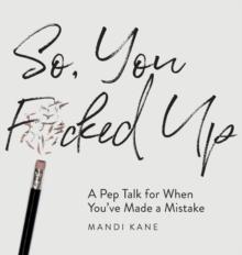 So, You F*cked Up : A Pep Talk for When You've Made a Mistake