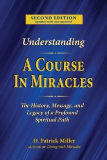 Understanding A Course in Miracles : The History, Message, and Legacy of a Profound Teaching