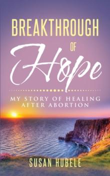 Breakthrough of Hope : My Story Of Healing After Abortion