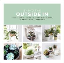 Bring The Outside In : The Essential Guide to Cacti, Succulents, Planters and Terrariums