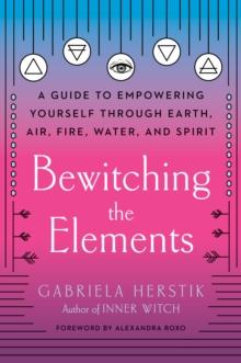 Bewitching the Elements : A Guide to Empowering Yourself Through Earth, Air, Fire, Water, and Spirit