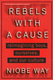 Rebels with a Cause : Reimagining Boys, Ourselves, and Our Culture