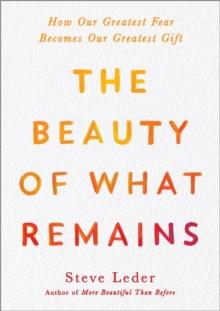 The Beauty Of What Remains : How Our Greatest Fear Becomes Our Greatest Gift