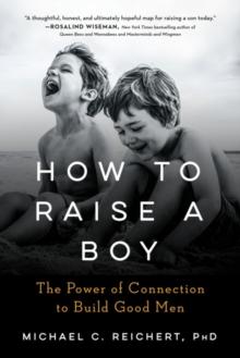 How to Raise a Boy : The Power of Connection to Build Good Men