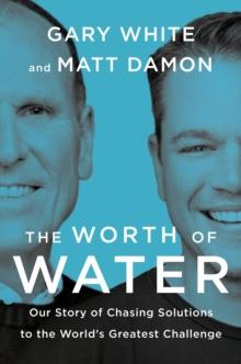 The Worth Of Water : Our Story of Chasing Solutions to the World's Greatest Challenge