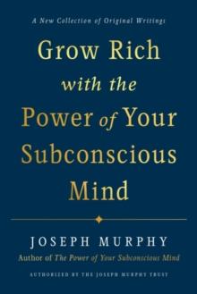 Grow Rich with the Power of Your Subconscious Mind : A New Collection of Original Writings Authorised by the Joseph Murphy Trust