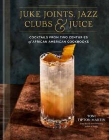 Juke Joints, Jazz Clubs, and Juice: A Cocktail Recipe Book : Cocktails from Two Centuries of African American Cookbooks