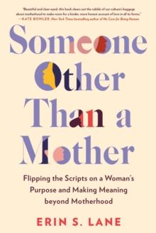 Someone Other Than a Mother : Flipping the Scripts on a Woman's Purpose and Making Meaning Beyond Motherhood