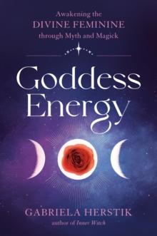 Goddess Energy : Awakening the Divine Feminine Through Myth and Magick