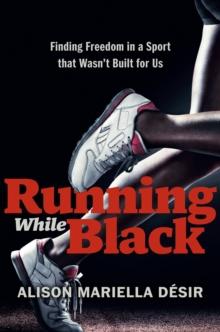 Running While Black : Finding Freedom in a Sport That Wasn't Built for Us