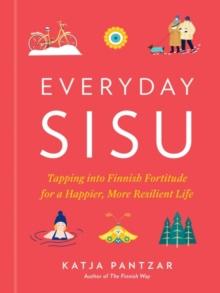 Everyday Sisu : Tapping into Finnish Fortitude for a Happier, More Resilient Life