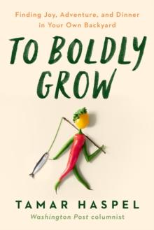 To Boldly Grow : Finding Joy, Adventure, and Dinner in Your Own Backyard