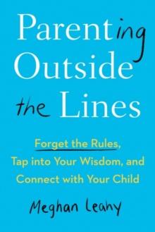 Parenting Outside the Lines : Forget the Rules, Tap into Your Wisdom, and Connect with Your Child