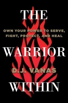 The Warrior Within : Own Your Power to Serve, Fight, Protect, and Heal