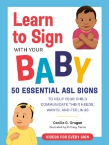 Learn to Sign with Your Baby : 50 Essential Asl Signs to Help Your Child Communicate Their Needs, Wants, and Feelings