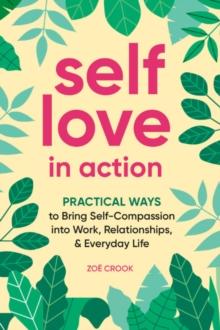 Self-Love in Action : Practical Ways to Bring Self-Compassion into Work, Relationships & Everyday Life