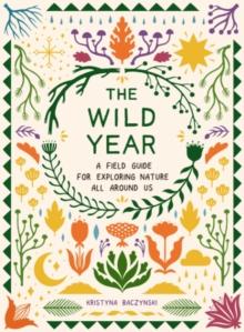 The Wild Year : A Field Guide for Exploring Nature All Around Us