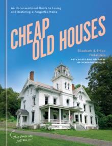 Cheap Old Houses : An Unconventional Guide to Loving and Restoring a Forgotten Home