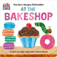 The Very Hungry Caterpillar at the Bakeshop : A Peek-Through Book with Raised Pieces