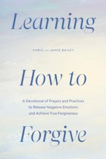 Learning How to Forgive : A Devotional of Prayers and Practices to Release Negative Emotions and Achieve True Forgiveness