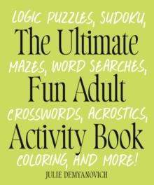 The Ultimate Fun Adult Acticvity Book : Logic Puzzles, Sudoku, Mazes, Word Searches, Crosswords, Acrostics, Coloring, and More!