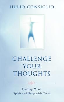 Challenge Your Thoughts : Healing Mind, Spirit and Body with Truth