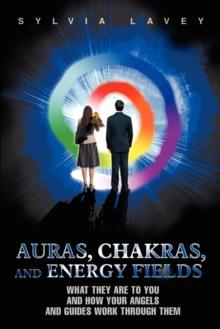 Auras, Chakras, and Energy Fields : What They Are to You and How Your Angels and Guides Work Through Them