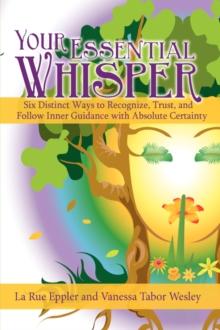 Your Essential Whisper : Six Distinct Ways to Recognize, Trust, and Follow Inner Guidance with Absolute Certainty