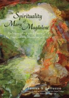 The Spirituality of Mary Magdalene : Embracing the Sacred Union of the Feminine and Masculine as One