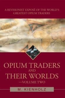 Opium Traders and Their Worlds-Volume Two : A Revisionist Expose of the World's Greatest Opium Traders