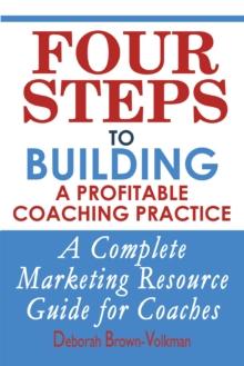 Four Steps To Building A Profitable Coaching Practice : A Complete Marketing Resource Guide for Coaches