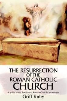 The Resurrection of the Roman Catholic Church : A Guide to the Traditional Catholic Community