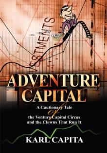 Adventure Capital : A Cautionary Tale of the Venture Capital Circus and the Clowns That Run It