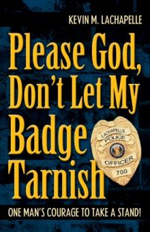 Please God, Don't Let My Badge Tarnish : One Man's Courage to Take a Stand!