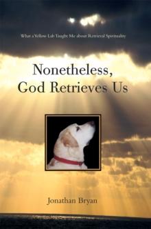 Nonetheless, God Retrieves Us : What a Yellow Lab Taught Me About Retrieval Spirituality