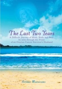 The Last Two Years : A Difficult Journey of Mind, Body and Soul as Seen Through the Prism of an Ovarian Cancer Survivor's Husband