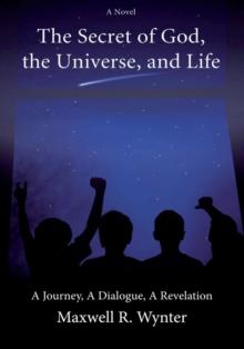 The Secret of God, the Universe, and Life : A Journey, a Dialogue, a Revelation