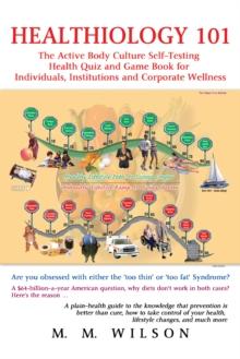 Healthiology 101 : The Active Body Culure Self-Testing Health Quiz and Game Book for Individuals, Institutions and Corporate Wellness