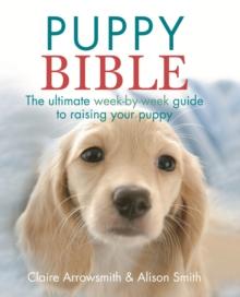 The Puppy Bible : The ultimate week-by-week guide to raising your puppy