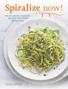 Spiralize Now : 80 Delicious, Healthy Recipes for your Spiralizer